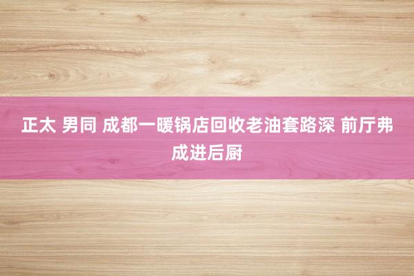 正太 男同 成都一暖锅店回收老油套路深 前厅弗成进后厨