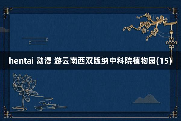 hentai 动漫 游云南西双版纳中科院植物园(15)
