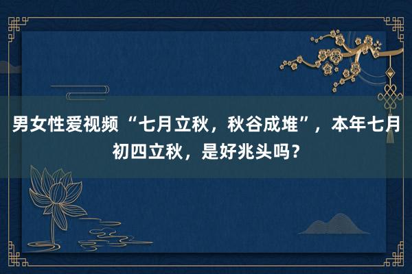 男女性爱视频 “七月立秋，秋谷成堆”，本年七月初四立秋，是好兆头吗？