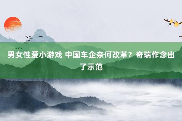 男女性爱小游戏 中国车企奈何改革？奇瑞作念出了示范