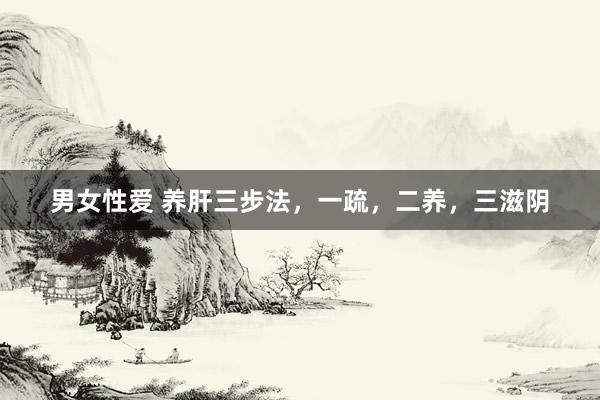 男女性爱 养肝三步法，一疏，二养，三滋阴