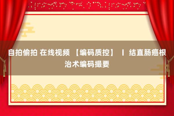自拍偷拍 在线视频 【编码质控】 〡 结直肠癌根治术编码撮要