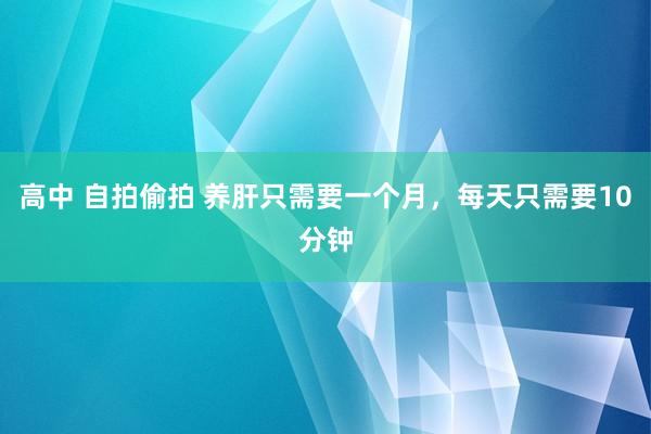 高中 自拍偷拍 养肝只需要一个月，每天只需要10分钟