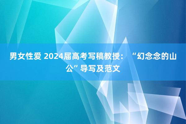 男女性爱 2024届高考写稿教授： “幻念念的山公”导写及范文