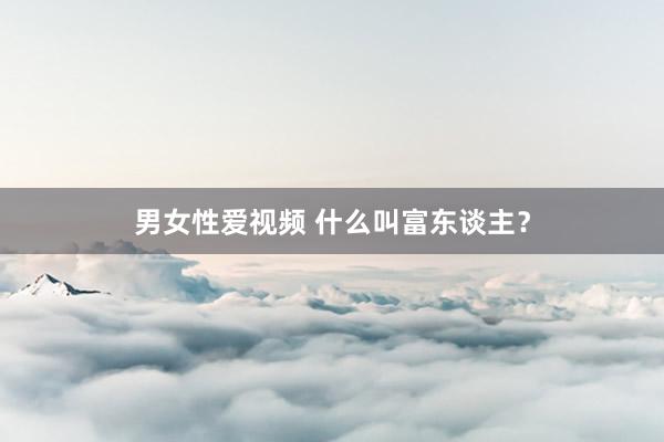 男女性爱视频 什么叫富东谈主？
