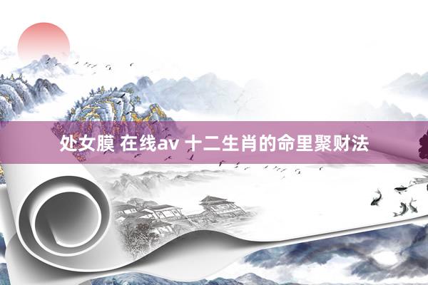 处女膜 在线av 十二生肖的命里聚财法