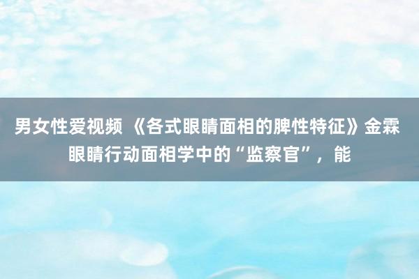 男女性爱视频 《各式眼睛面相的脾性特征》金霖 眼睛行动面相学中的“监察官”,能