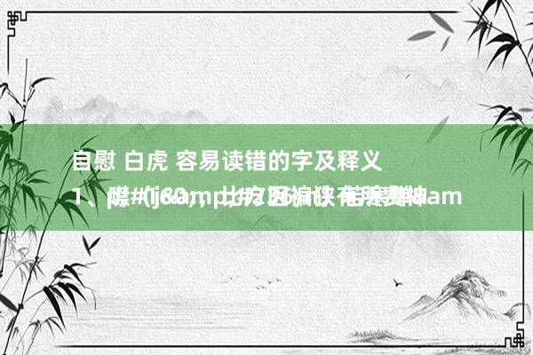 自慰 白虎 容易读错的字及释义
1、噤(jìn)若寒蝉 ,比方因褊狭有所费神