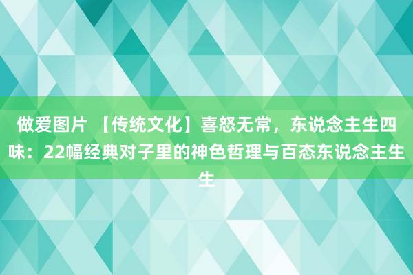 做爱图片 【传统文化】喜怒无常，东说念主生四味：22幅经典对子里的神色哲理与百态东说念主生