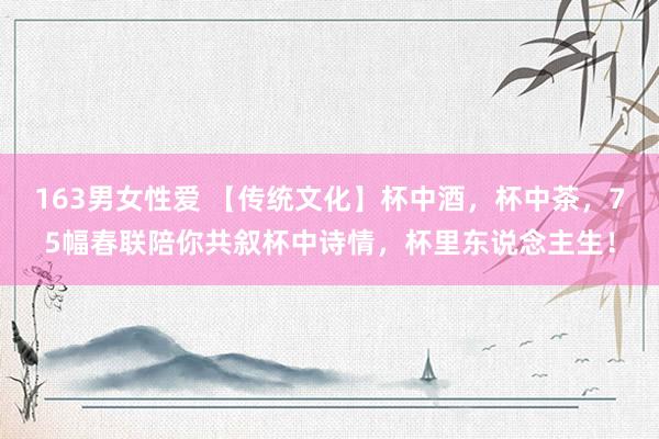 163男女性爱 【传统文化】杯中酒，杯中茶，75幅春联陪你共叙杯中诗情，杯里东说念主生！