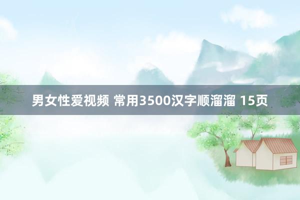 男女性爱视频 常用3500汉字顺溜溜 15页