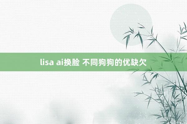lisa ai换脸 不同狗狗的优缺欠