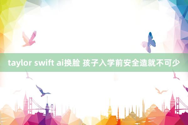taylor swift ai换脸 孩子入学前安全造就不可少