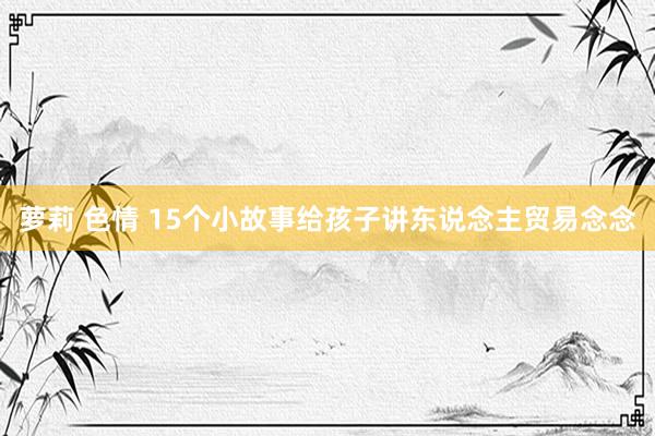 萝莉 色情 15个小故事给孩子讲东说念主贸易念念