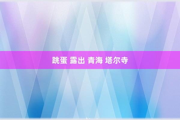 跳蛋 露出 青海 塔尔寺