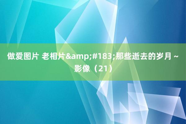 做爱图片 老相片&#183;那些逝去的岁月～影像（21）