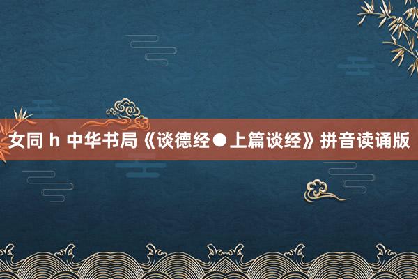 女同 h 中华书局《谈德经●上篇谈经》拼音读诵版