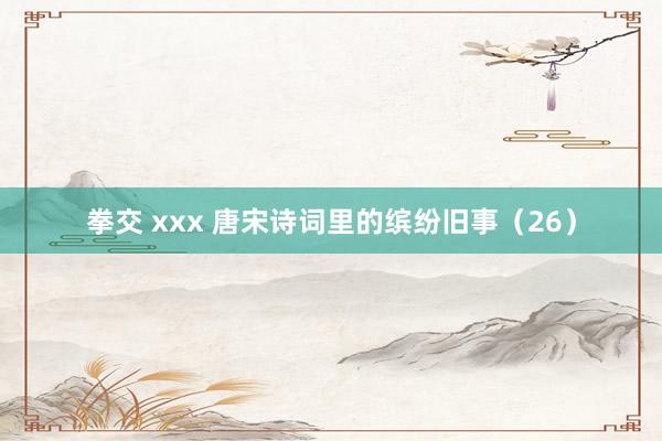拳交 xxx 唐宋诗词里的缤纷旧事（26）
