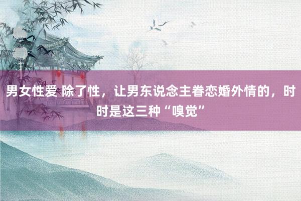 男女性爱 除了性，让男东说念主眷恋婚外情的，时时是这三种“嗅觉”