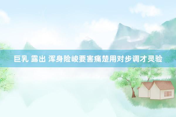 巨乳 露出 浑身险峻要害痛楚用对步调才灵验