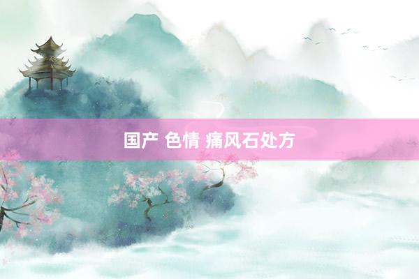 国产 色情 痛风石处方