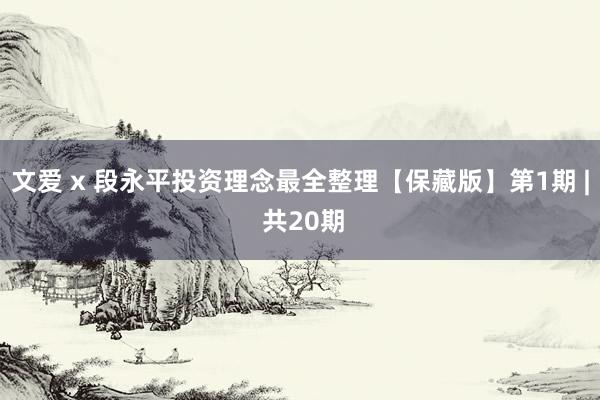 文爱 x 段永平投资理念最全整理【保藏版】第1期 | 共20期