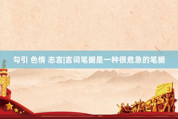 勾引 色情 志言|言词笔据是一种很危急的笔据