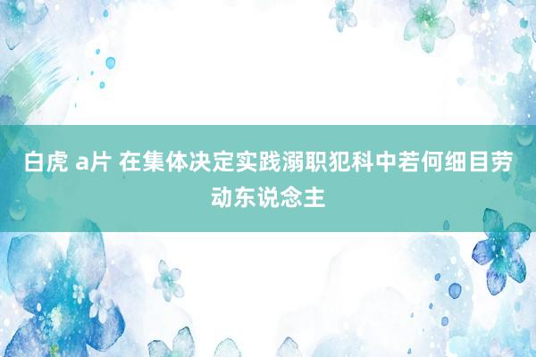 白虎 a片 在集体决定实践溺职犯科中若何细目劳动东说念主