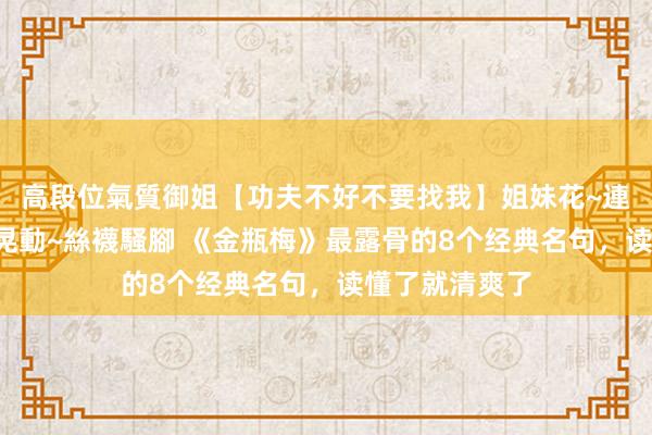 高段位氣質御姐【功夫不好不要找我】姐妹花~連體絲襪~大奶晃動~絲襪騷腳 《金瓶梅》最露骨的8个经典名句，读懂了就清爽了