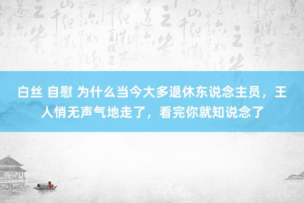白丝 自慰 为什么当今大多退休东说念主员，王人悄无声气地走了，看完你就知说念了