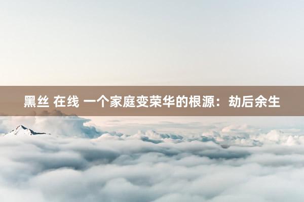 黑丝 在线 一个家庭变荣华的根源：劫后余生