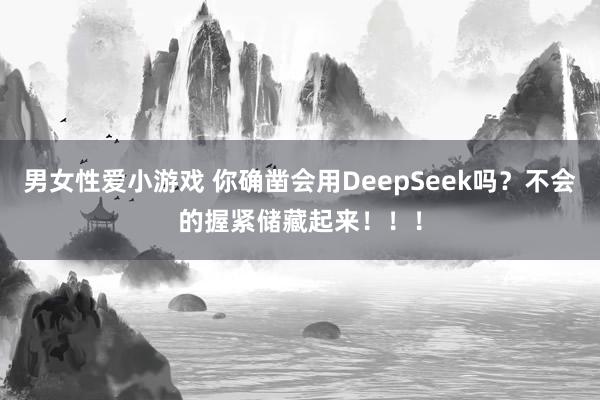男女性爱小游戏 你确凿会用DeepSeek吗？不会的握紧储藏起来！！！