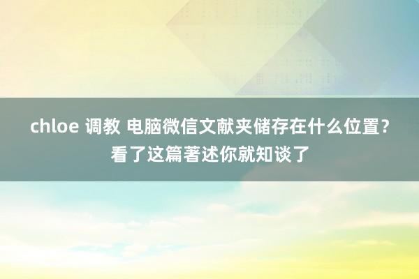 chloe 调教 电脑微信文献夹储存在什么位置？看了这篇著述你就知谈了
