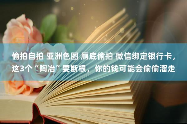 偷拍自拍 亚洲色图 厕底偷拍 微信绑定银行卡，这3个“陶冶”要断根，你的钱可能会偷偷溜走