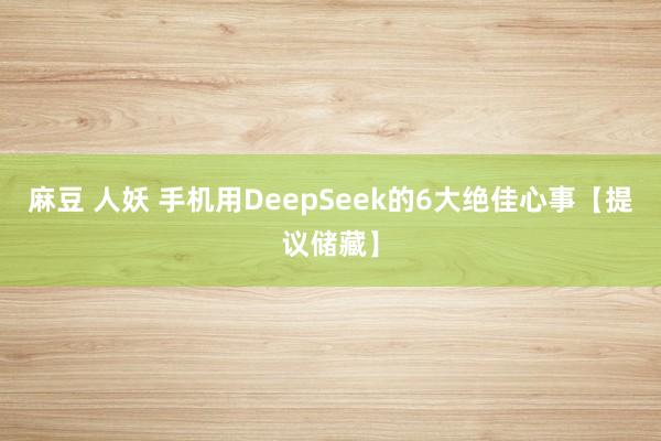 麻豆 人妖 手机用DeepSeek的6大绝佳心事【提议储藏】