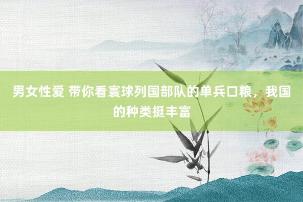男女性爱 带你看寰球列国部队的单兵口粮，我国的种类挺丰富