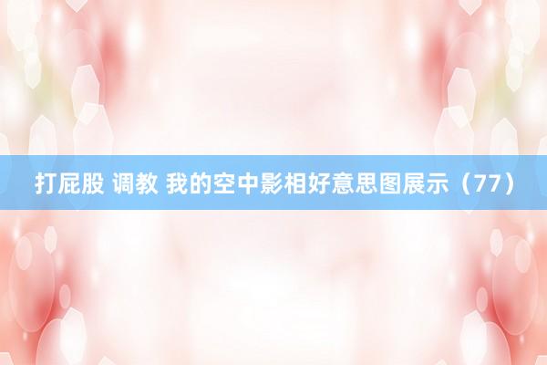 打屁股 调教 我的空中影相好意思图展示（77）