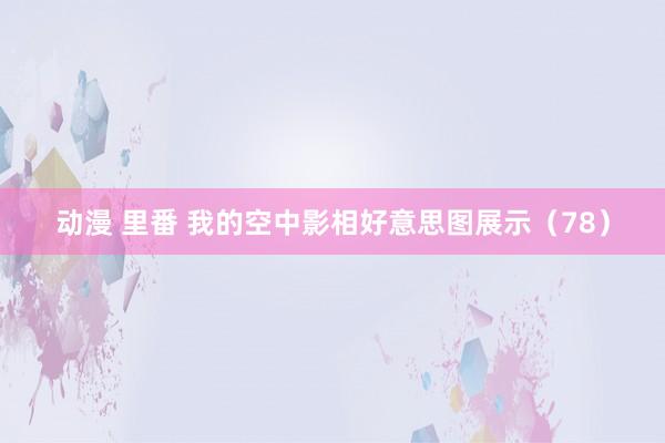 动漫 里番 我的空中影相好意思图展示（78）