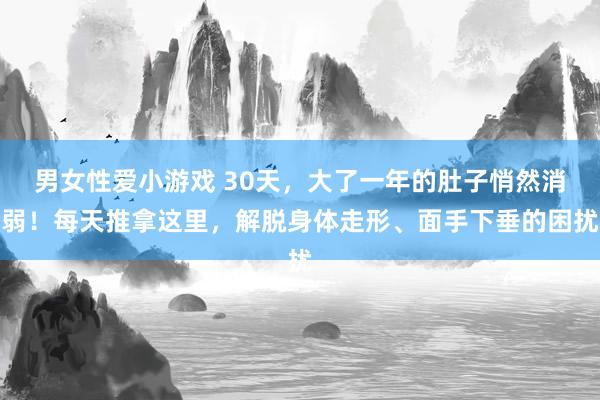 男女性爱小游戏 30天，大了一年的肚子悄然消弱！每天推拿这里，解脱身体走形、面手下垂的困扰