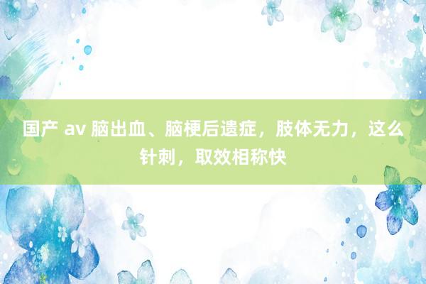 国产 av 脑出血、脑梗后遗症，肢体无力，这么针刺，取效相称快