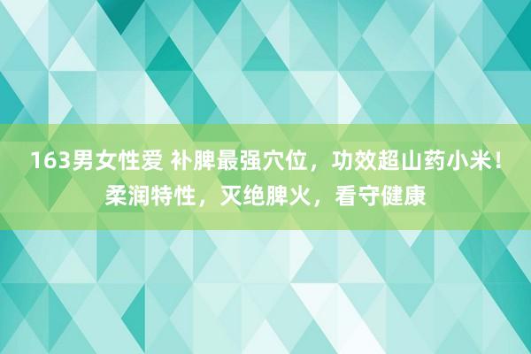 163男女性爱 补脾最强穴位，功效超山药小米！柔润特性，灭绝脾火，看守健康