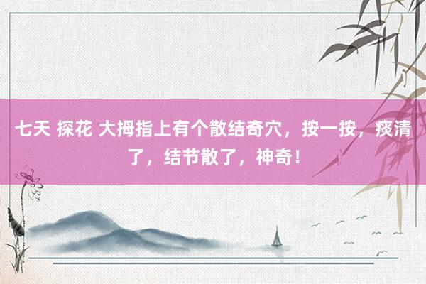 七天 探花 大拇指上有个散结奇穴，按一按，痰清了，结节散了，神奇！