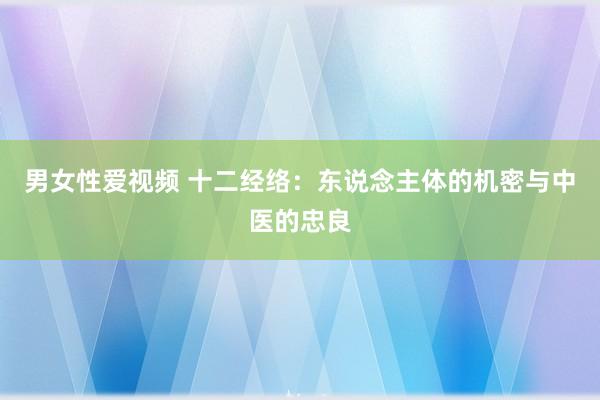 男女性爱视频 十二经络：东说念主体的机密与中医的忠良