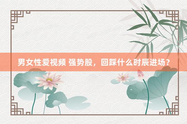 男女性爱视频 强势股，回踩什么时辰进场？