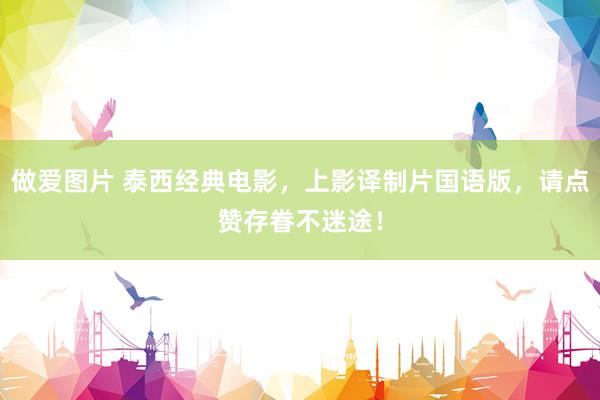 做爱图片 泰西经典电影，上影译制片国语版，请点赞存眷不迷途！