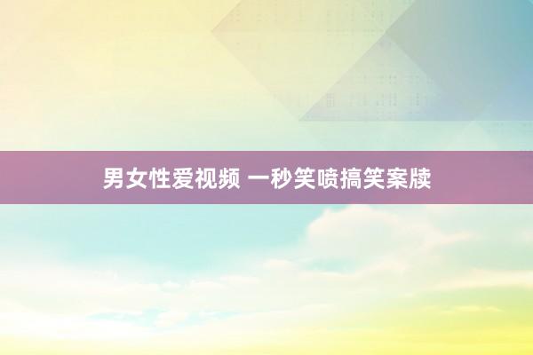 男女性爱视频 一秒笑喷搞笑案牍
